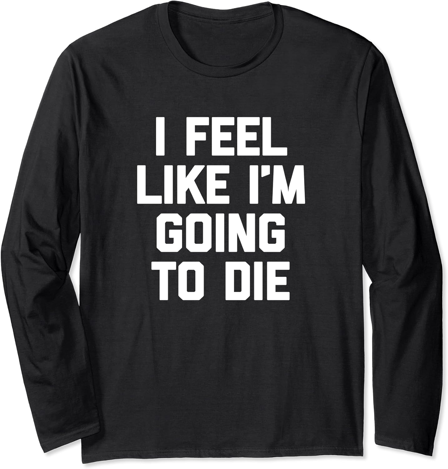 I Feel Like I'm Going To Die TShirt funny saying sarcastic Long Sleeve